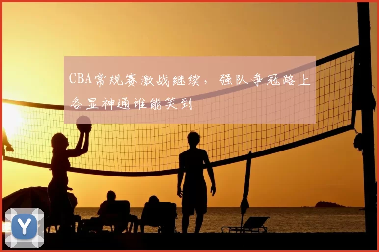 CBA常规赛激战继续,强队争冠路上各显神通谁能笑到