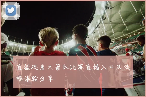 直接观看火箭队比赛直播入口及流畅体验分享