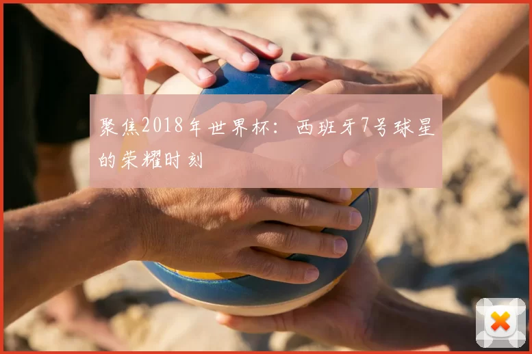 聚焦2018年世界杯:西班牙7号球星的荣耀时刻