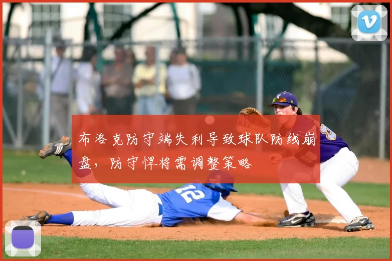布洛克防守端失利导致球队防线崩盘，防守悍将需调整策略