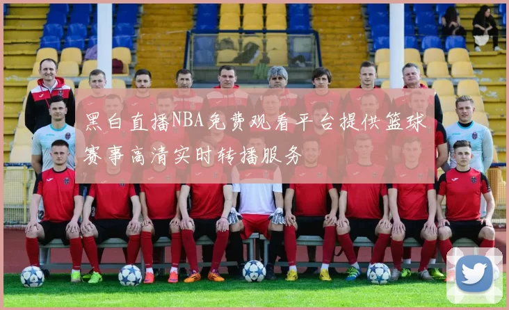 黑白直播NBA免费观看平台提供篮球赛事高清实时转播服务