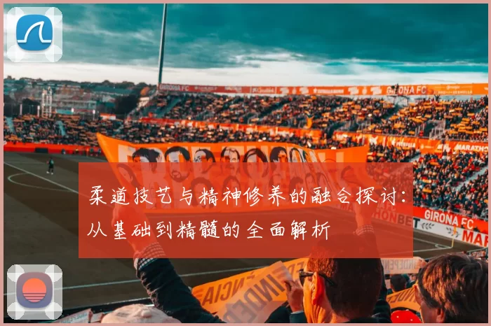 柔道技艺与精神修养的融合探讨:从基础到精髓的全面解析