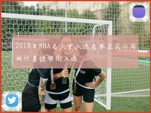 2018年NBA名人堂入选名单正式公布纳什基德领衔入选