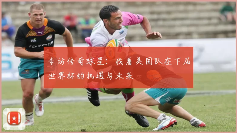 专访传奇球星:我看美国队在下届世界杯的机遇与未来