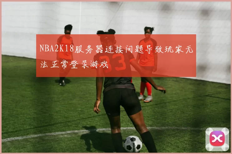 NBA2K18服务器连接问题导致玩家无法正常登录游戏