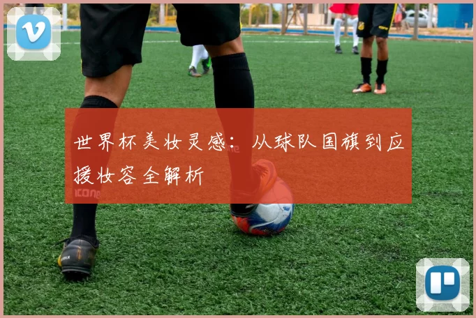 世界杯美妆灵感：从球队国旗到应援妆容全解析