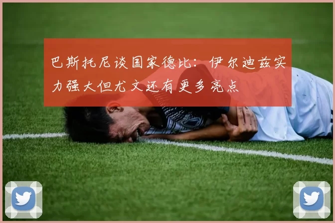 巴斯托尼谈国家德比：伊尔迪兹实力强大但尤文还有更多亮点