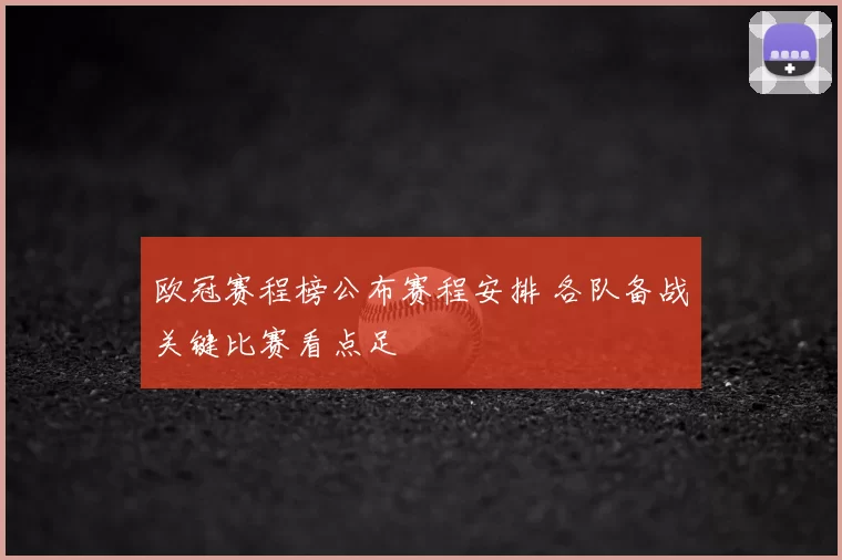 欧冠赛程榜公布赛程安排 各队备战关键比赛看点足