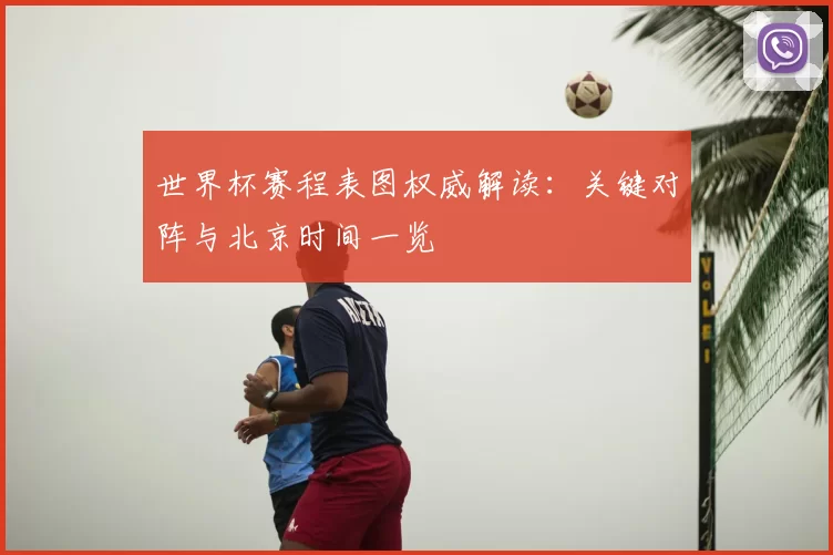 世界杯赛程表图权威解读：关键对阵与北京时间一览