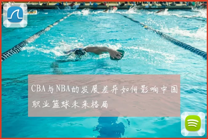 CBA与NBA的发展差异如何影响中国职业篮球未来格局