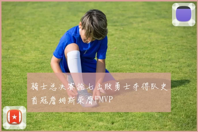 骑士总决赛抢七击败勇士夺得队史首冠詹姆斯荣膺FMVP