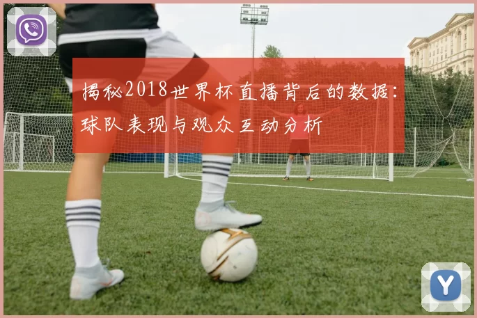揭秘2018世界杯直播背后的数据:球队表现与观众互动分析
