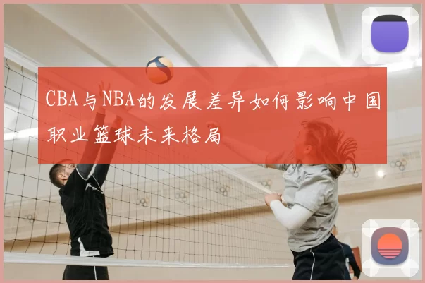 CBA与NBA的发展差异如何影响中国职业篮球未来格局