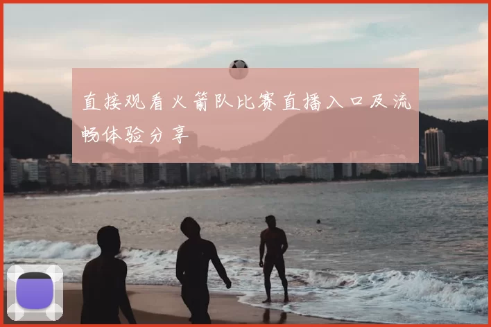 直接观看火箭队比赛直播入口及流畅体验分享