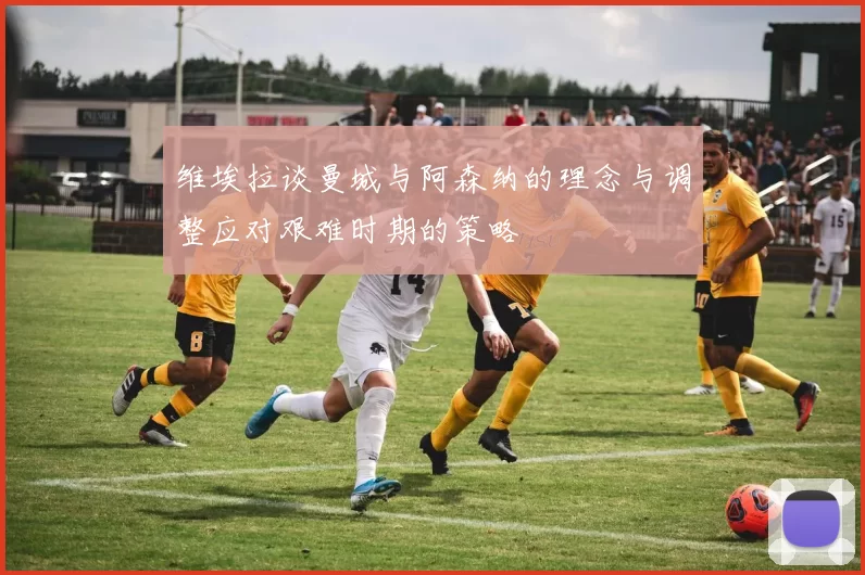 维埃拉谈曼城与阿森纳的理念与调整应对艰难时期的策略