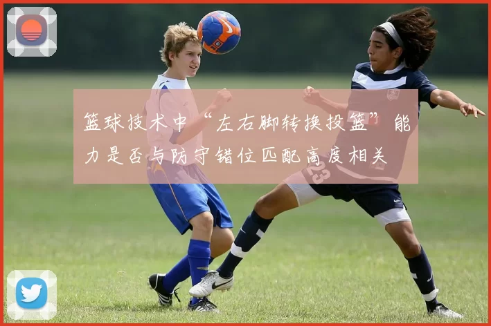 篮球技术中“左右脚转换投篮”能力是否与防守错位匹配高度相关