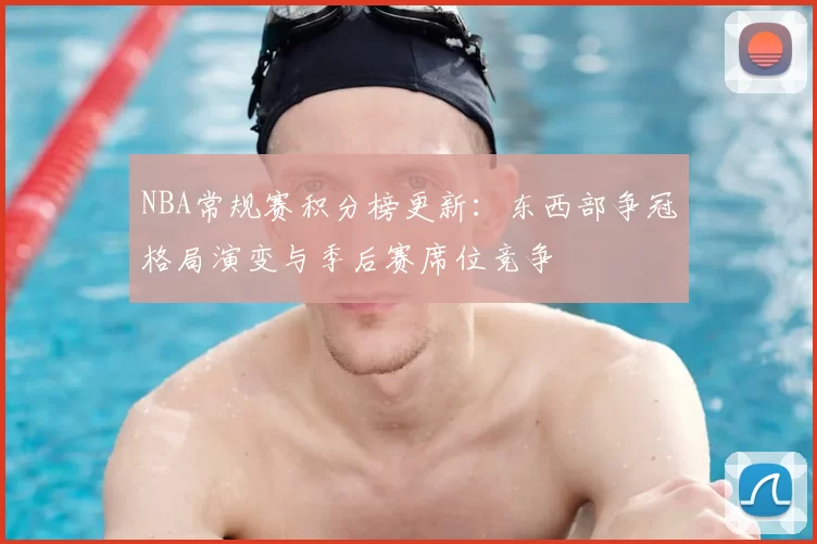NBA常规赛积分榜更新：东西部争冠格局演变与季后赛席位竞争