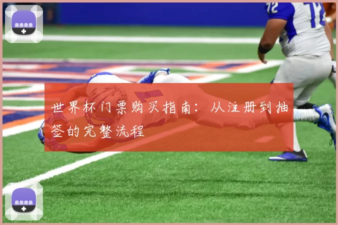 世界杯门票购买指南：从注册到抽签的完整流程