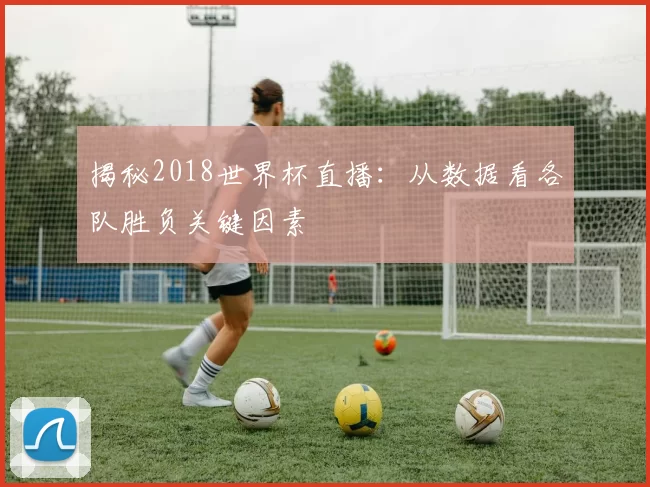 揭秘2018世界杯直播:从数据看各队胜负关键因素