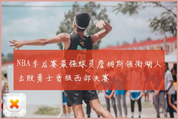 NBA季后赛最强球员詹姆斯领衔湖人击败勇士晋级西部决赛