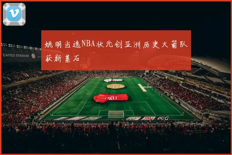 姚明当选NBA状元创亚洲历史火箭队获新基石