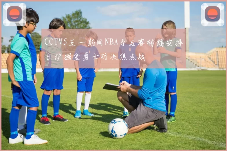 CCTV5五一期间NBA季后赛转播安排出炉掘金勇士对决焦点战