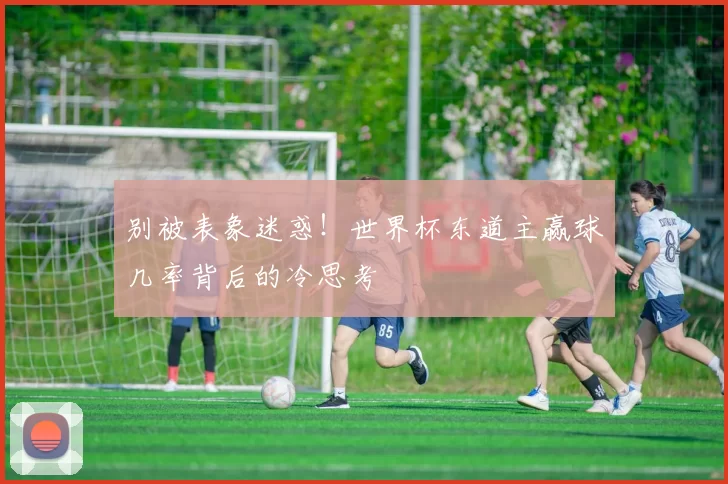 别被表象迷惑!世界杯东道主赢球几率背后的冷思考
