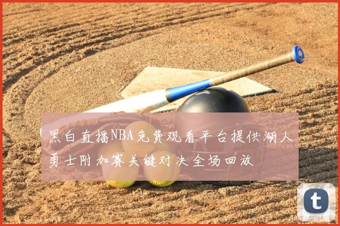 黑白直播NBA免费观看平台提供湖人勇士附加赛关键对决全场回放