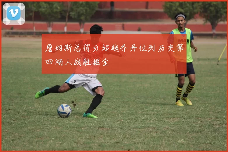 詹姆斯总得分超越乔丹位列历史第四湖人战胜掘金