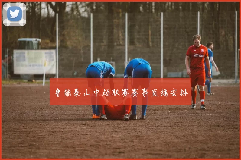 鲁能泰山中超联赛赛事直播安排