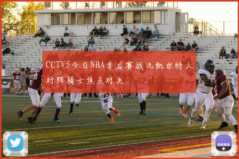CCTV5今日NBA季后赛战况凯尔特人对阵骑士焦点对决