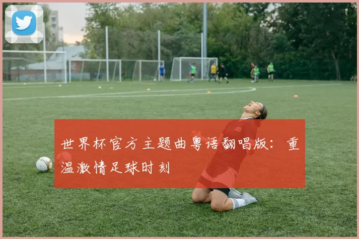 世界杯官方主题曲粤语翻唱版：重温激情足球时刻
