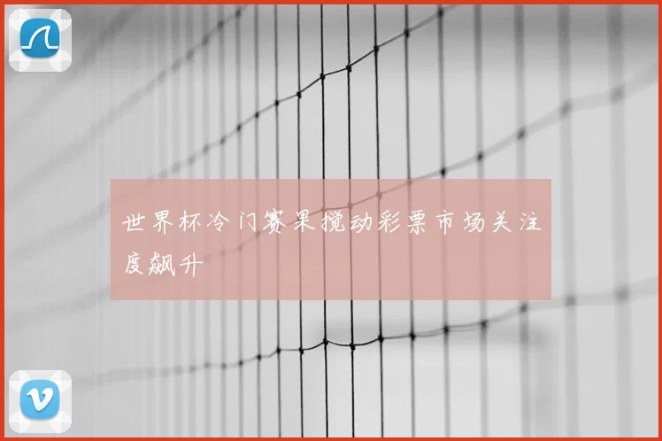 世界杯冷门赛果搅动彩票市场关注度飙升