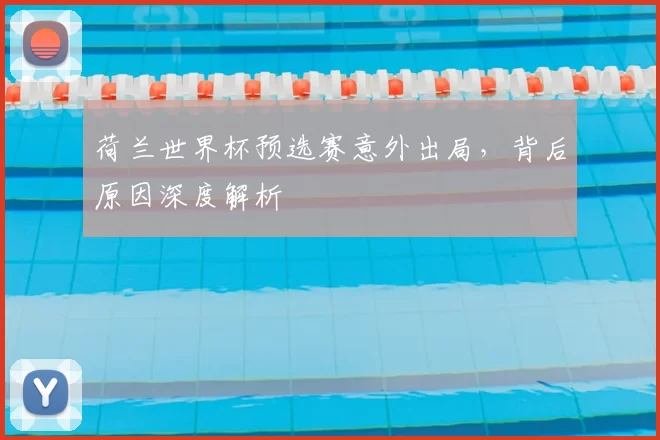 荷兰世界杯预选赛意外出局,背后原因深度解析