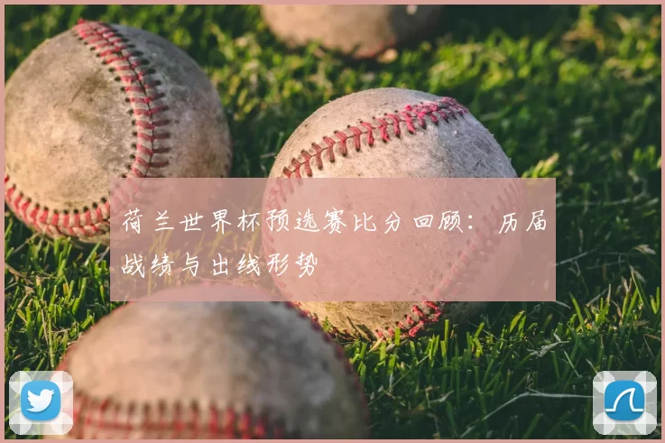 荷兰世界杯预选赛比分回顾:历届战绩与出线形势