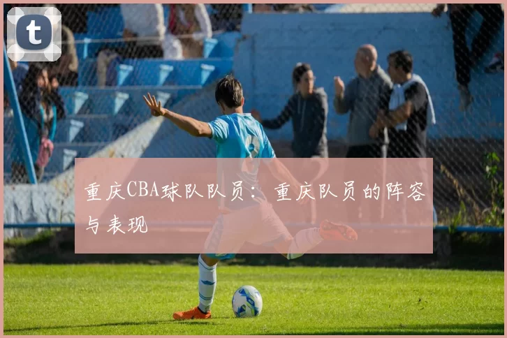 重庆CBA球队队员:重庆队员的阵容与表现
