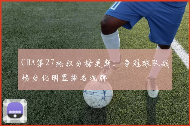 CBA第27轮积分榜更新：争冠球队战绩分化明显排名洗牌