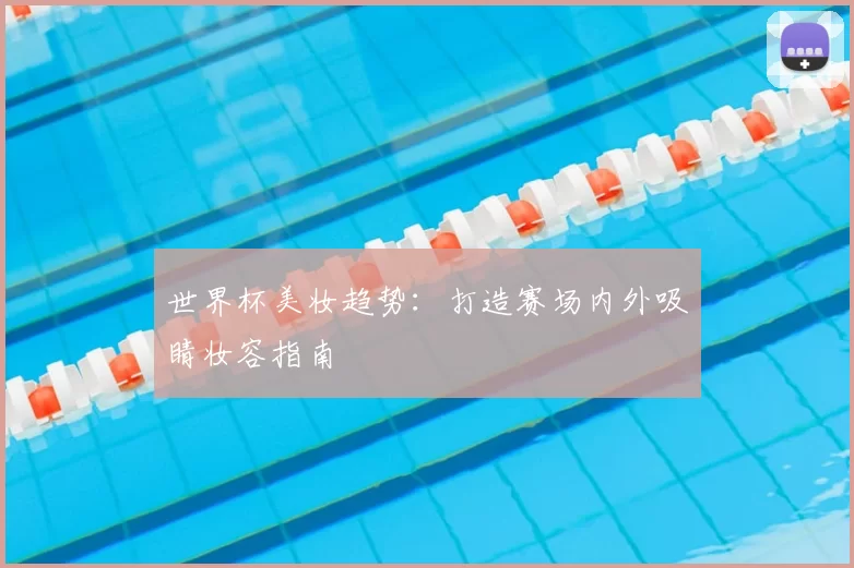 世界杯美妆趋势:打造赛场内外吸睛妆容指南