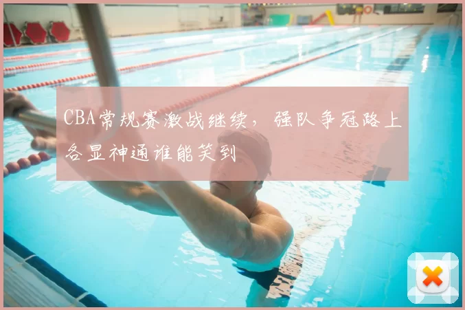 CBA常规赛激战继续,强队争冠路上各显神通谁能笑到