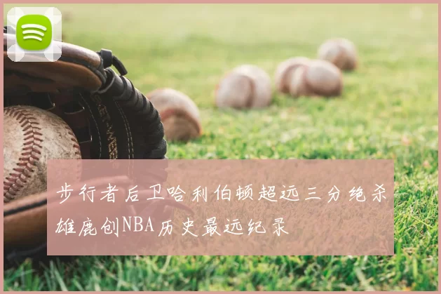 步行者后卫哈利伯顿超远三分绝杀雄鹿创NBA历史最远纪录