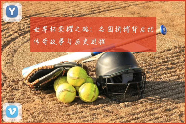 世界杯荣耀之路：各国拼搏背后的传奇故事与历史进程