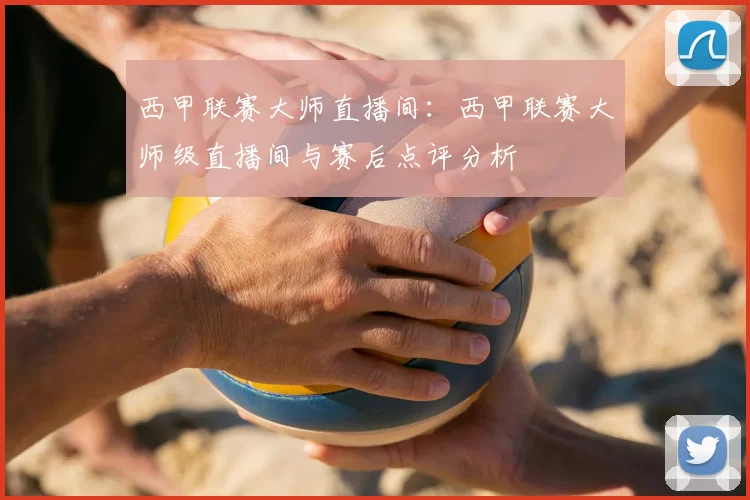 西甲联赛大师直播间：西甲联赛大师级直播间与赛后点评分析