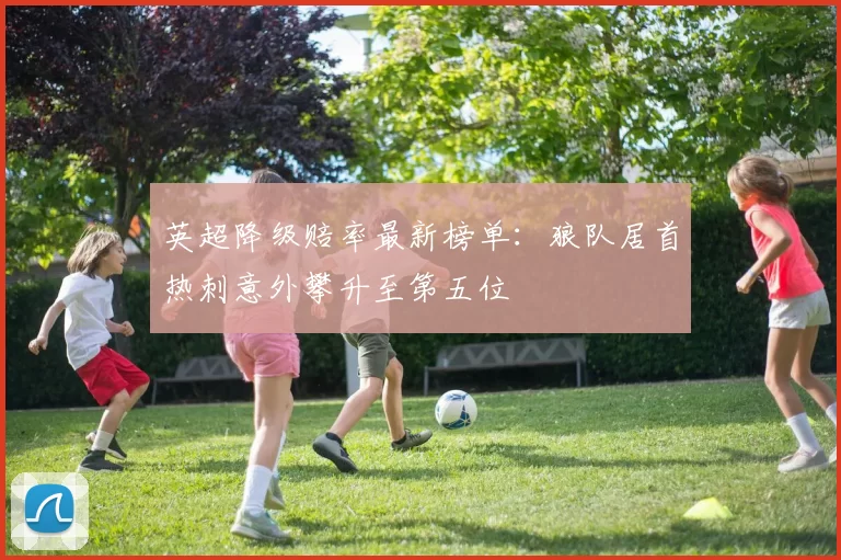 英超降级赔率最新榜单：狼队居首热刺意外攀升至第五位