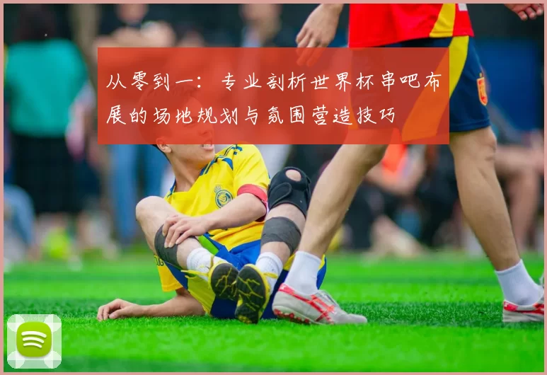 从零到一:专业剖析世界杯串吧布展的场地规划与氛围营造技巧