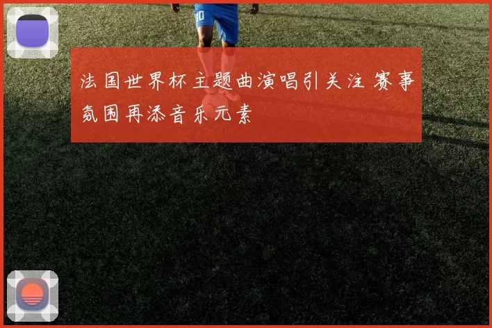 法国世界杯主题曲演唱引关注 赛事氛围再添音乐元素