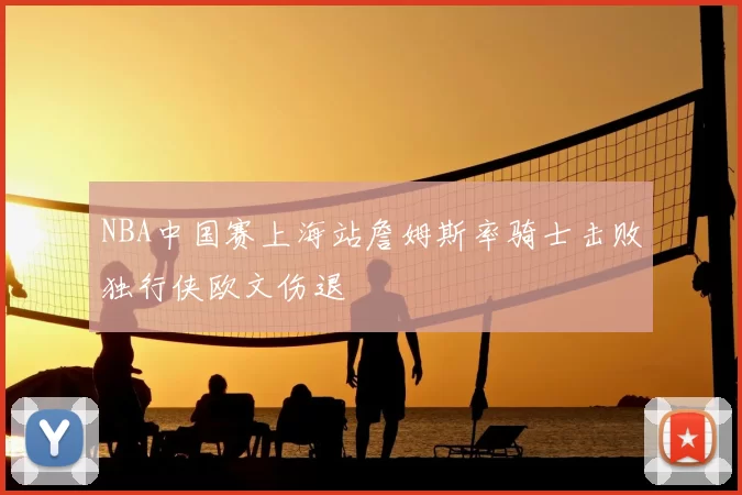 NBA中国赛上海站詹姆斯率骑士击败独行侠欧文伤退